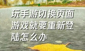 玩手游切换页面游戏就要重新登陆怎么办（如果玩游戏要登录不想登录怎么办）