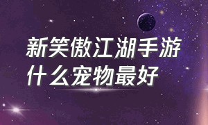 新笑傲江湖手游什么宠物最好