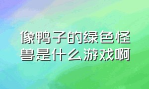 像鸭子的绿色怪兽是什么游戏啊