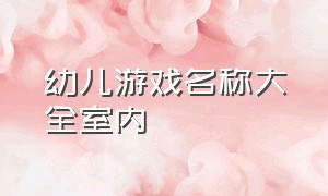 幼儿游戏名称大全室内（幼儿园100种游戏名称室内）