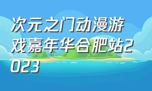 次元之门动漫游戏嘉年华合肥站2023