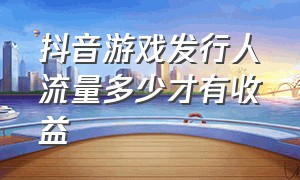 抖音游戏发行人流量多少才有收益