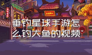 垂钓星球手游怎么钓大鱼的视频