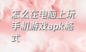 怎么在电脑上玩手机游戏apk格式