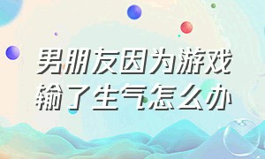 男朋友因为游戏输了生气怎么办