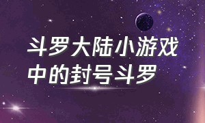 斗罗大陆小游戏中的封号斗罗（斗罗大陆小游戏小程序回归码）