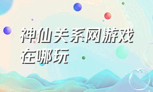 神仙关系网游戏在哪玩