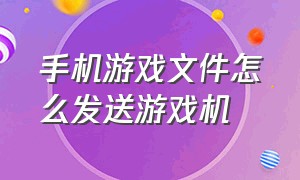 手机游戏文件怎么发送游戏机