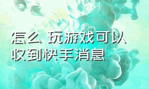 怎么 玩游戏可以 收到快手消息（怎么 玩游戏可以 收到快手消息提示）