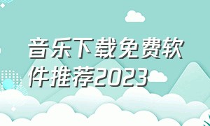 音乐下载免费软件推荐2023（音乐下载免费软件推荐2023最新）