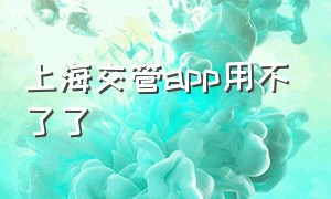 上海交管app用不了了（上海交警app为啥不能下载了）
