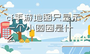 cf手游地图只显示一个小圆圈是什么