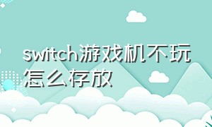 switch游戏机不玩怎么存放（switch游戏卡怎么保存到机器里）