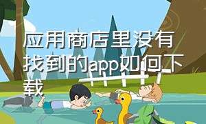 应用商店里没有找到的app如何下载