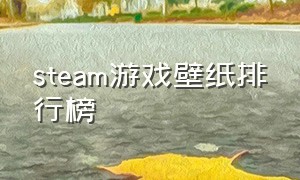 steam游戏壁纸排行榜（steam 壁纸游戏）