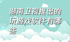 湖南卫视推出的玩游戏软件有哪些