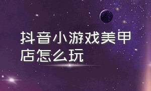 抖音小游戏美甲店怎么玩