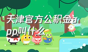 天津官方公积金app叫什么（天津官方公积金app叫什么）