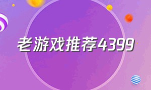 老游戏推荐4399（4399经典游戏全部合集）