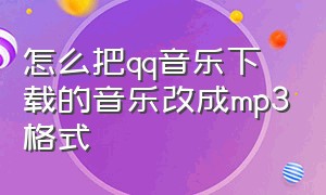 怎么把qq音乐下载的音乐改成mp3格式（怎么把qq音乐下载的歌曲改成mp3）