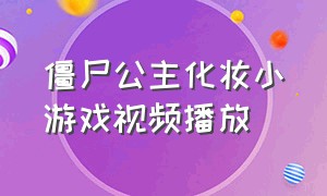 僵尸公主化妆小游戏视频播放（僵尸公主化妆小游戏视频播放全集）