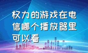 权力的游戏在电信哪个播放器里可以看（权力的游戏什么播放器能看）