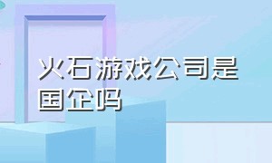 火石游戏公司是国企吗