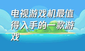 电视游戏机最值得入手的一款游戏