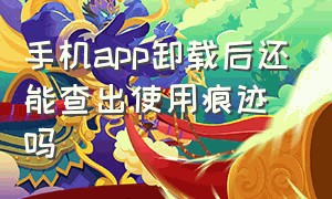 手机app卸载后还能查出使用痕迹吗（不小心卸载的app怎么找回记录）