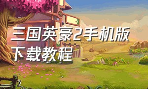 三国英豪2手机版下载教程