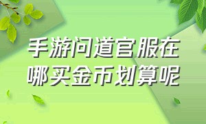 手游问道官服在哪买金币划算呢