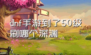 dnf手游到了50级刷哪个深渊