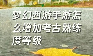 梦幻西游手游怎么增加考古熟练度等级