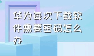 华为每次下载软件需要密码怎么办