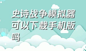 史诗战争模拟器可以下载手机版吗（史诗战争模拟器下载中文版手机版）