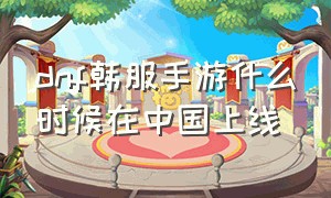 dnf韩服手游什么时候在中国上线