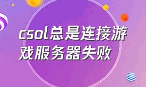 csol总是连接游戏服务器失败（csol老是连接服务器失败）