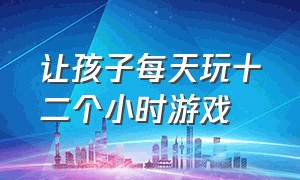 让孩子每天玩十二个小时游戏（每天让孩子玩30分钟游戏可不可以）