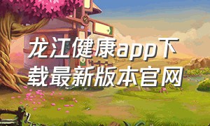 龙江健康app下载最新版本官网（龙江健康码app最新版官网下载）