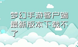 梦幻手游客户端最新版本下载不了（梦幻手游官方下载的为啥用不了）