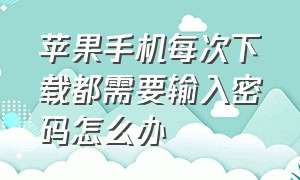 苹果手机每次下载都需要输入密码怎么办