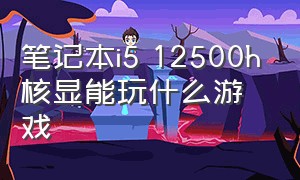 笔记本i5 12500h核显能玩什么游戏