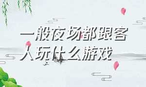 一般夜场都跟客人玩什么游戏（夜场游戏工具有哪些）