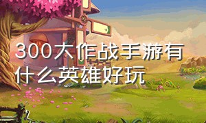 300大作战手游有什么英雄好玩