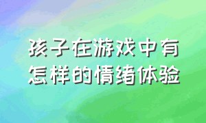 孩子在游戏中有怎样的情绪体验