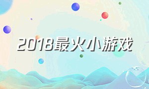 2018最火小游戏（最近十大最火小游戏）