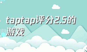 taptap评分2.5的游戏（taptap免费评分10分的游戏）