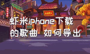 虾米iphone下载的歌曲 如何导出（虾米音乐关停后本地歌曲怎样导出）