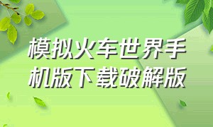 模拟火车世界手机版下载破解版（模拟火车世界4下载手机版入口）