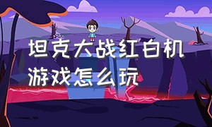 坦克大战红白机游戏怎么玩